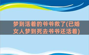 梦到活着的爷爷救了(已婚女人梦到死去爷爷还活着)