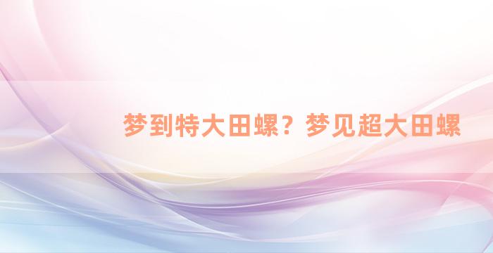 梦到特大田螺？梦见超大田螺