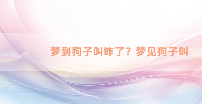 梦到狗子叫咋了？梦见狗子叫