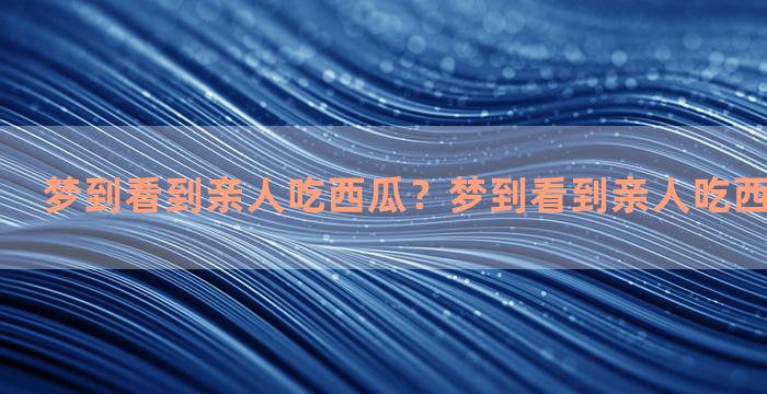 梦到看到亲人吃西瓜？梦到看到亲人吃西瓜什么意思