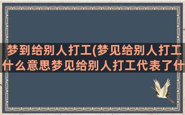 梦到给别人打工(梦见给别人打工什么意思梦见给别人打工代表了什么)