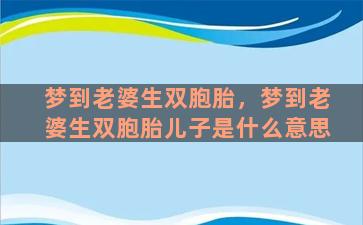 梦到老婆生双胞胎，梦到老婆生双胞胎儿子是什么意思