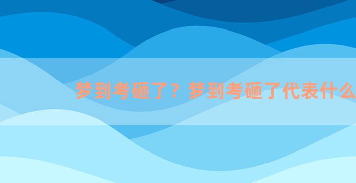 梦到考砸了？梦到考砸了代表什么