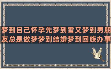 梦到自己怀孕先梦到雪又梦到男朋友总是做梦梦到结婚梦到回族办事梦到外教(梦到自己怀孕梦到蛇什么意思)