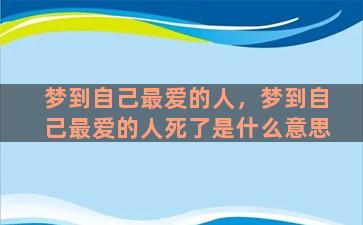 梦到自己最爱的人，梦到自己最爱的人死了是什么意思