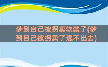 梦到自己被拐卖软禁了(梦到自己被拐卖了逃不出去)