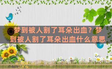 梦到被人割了耳朵出血？梦到被人割了耳朵出血什么意思