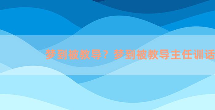 梦到被教导？梦到被教导主任训话