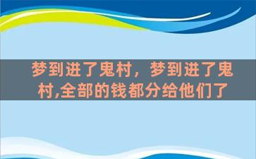 梦到进了鬼村，梦到进了鬼村,全部的钱都分给他们了