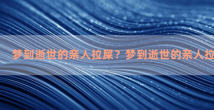 梦到逝世的亲人拉屎？梦到逝世的亲人拉屎什么意思