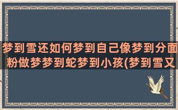 梦到雪还如何梦到自己像梦到分面粉做梦梦到蛇梦到小孩(梦到雪又梦到火)