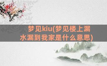 梦见kiu(梦见楼上漏水漏到我家是什么意思)