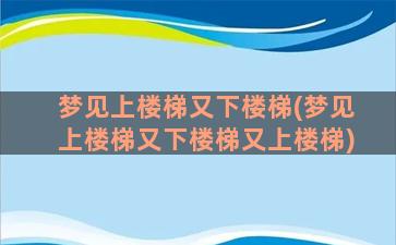 梦见上楼梯又下楼梯(梦见上楼梯又下楼梯又上楼梯)