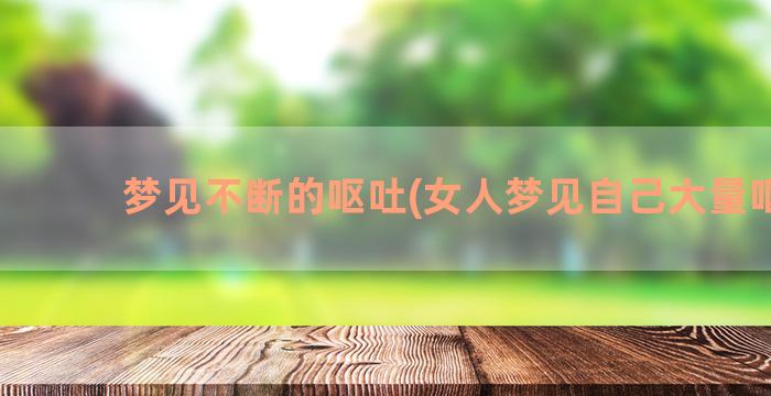 梦见不断的呕吐(女人梦见自己大量呕吐)