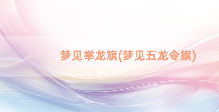 梦见举龙旗(梦见五龙令旗)