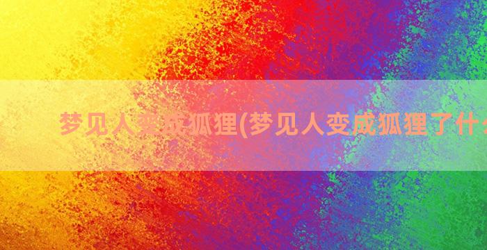 梦见人变成狐狸(梦见人变成狐狸了什么意思)