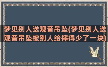 梦见别人送观音吊坠(梦见别人送观音吊坠被别人给摔得少了一块)