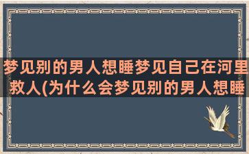 梦见别的男人想睡梦见自己在河里救人(为什么会梦见别的男人想睡自己)