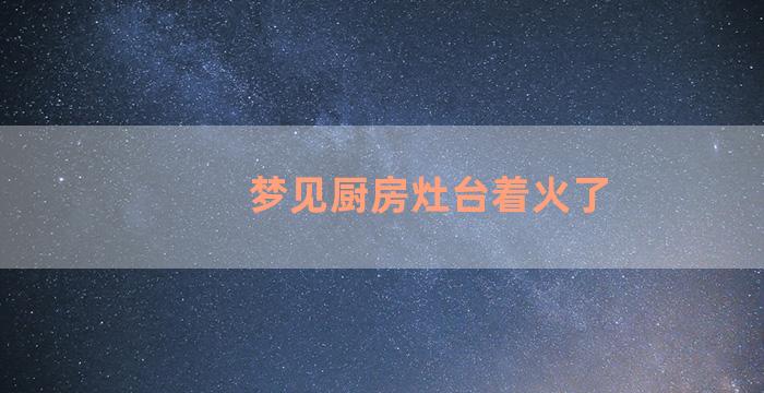 梦见厨房灶台着火了