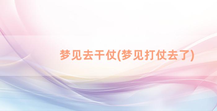 梦见去干仗(梦见打仗去了)