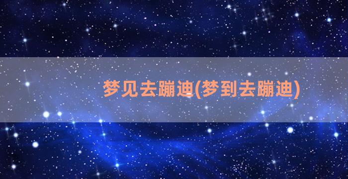 梦见去蹦迪(梦到去蹦迪)