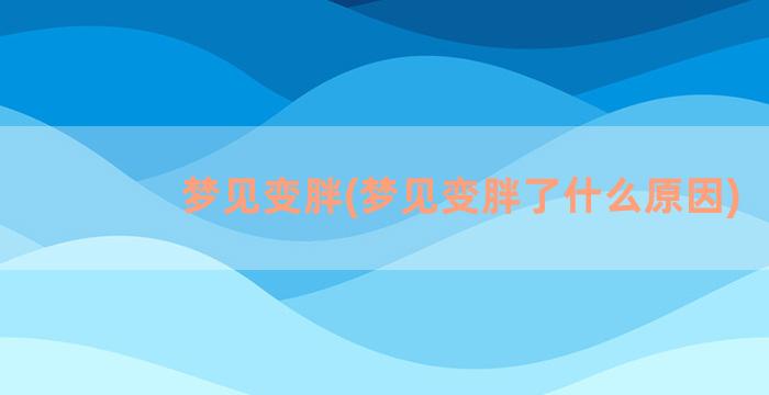 梦见变胖(梦见变胖了什么原因)