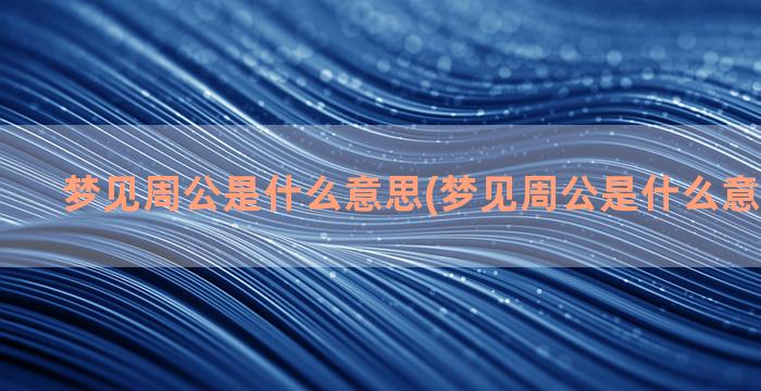 梦见周公是什么意思(梦见周公是什么意思呢孔子)