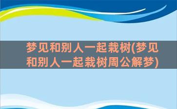 梦见和别人一起栽树(梦见和别人一起栽树周公解梦)