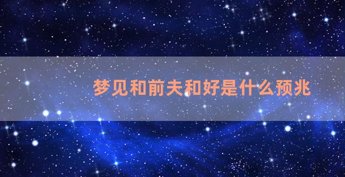 梦见和前夫和好是什么预兆