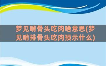 梦见啃骨头吃肉啥意思(梦见啃排骨头吃肉预示什么)