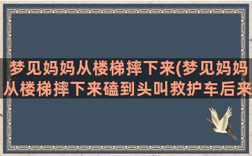 梦见妈妈从楼梯摔下来(梦见妈妈从楼梯摔下来磕到头叫救护车后来好了)