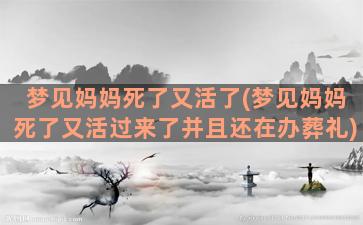 梦见妈妈死了又活了(梦见妈妈死了又活过来了并且还在办葬礼)