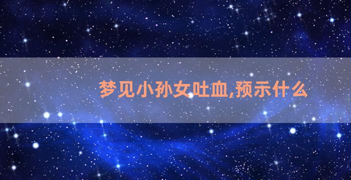 梦见小孙女吐血,预示什么