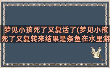 梦见小孩死了又复活了(梦见小孩死了又复转来结果是条鱼在水里游)