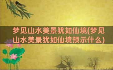 梦见山水美景犹如仙境(梦见山水美景犹如仙境预示什么)