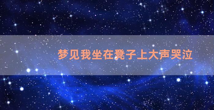 梦见我坐在凳子上大声哭泣