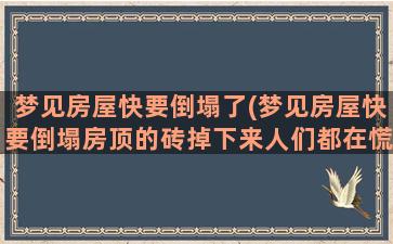 梦见房屋快要倒塌了(梦见房屋快要倒塌房顶的砖掉下来人们都在慌乱的逃)