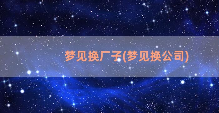 梦见换厂子(梦见换公司)