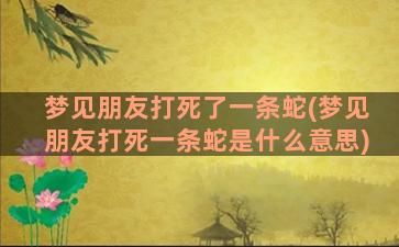 梦见朋友打死了一条蛇(梦见朋友打死一条蛇是什么意思)