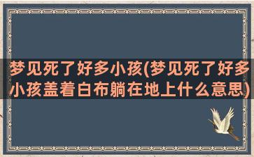 梦见死了好多小孩(梦见死了好多小孩盖着白布躺在地上什么意思)