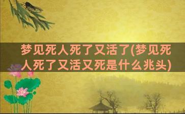 梦见死人死了又活了(梦见死人死了又活又死是什么兆头)