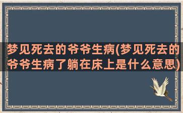 梦见死去的爷爷生病(梦见死去的爷爷生病了躺在床上是什么意思)