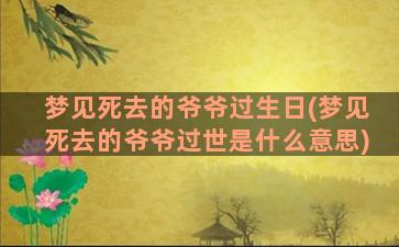 梦见死去的爷爷过生日(梦见死去的爷爷过世是什么意思)