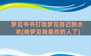 梦见爷爷打我梦见自己跳水坑(我梦见我喜欢的人了)