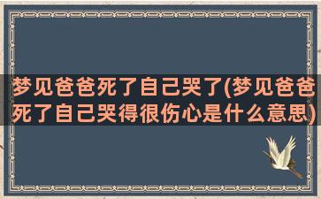 梦见爸爸死了自己哭了(梦见爸爸死了自己哭得很伤心是什么意思)