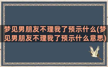 梦见男朋友不理我了预示什么(梦见男朋友不理我了预示什么意思)