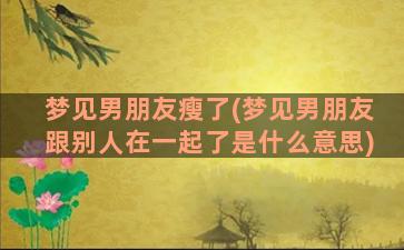 梦见男朋友瘦了(梦见男朋友跟别人在一起了是什么意思)