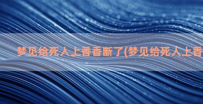 梦见给死人上香香断了(梦见给死人上香香却断了)