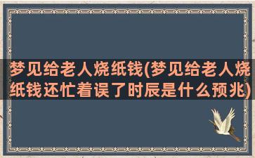 梦见给老人烧纸钱(梦见给老人烧纸钱还忙着误了时辰是什么预兆)