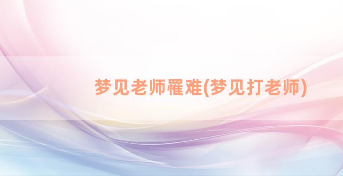 梦见老师罹难(梦见打老师)